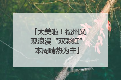 太美啦！福州又现浪漫“双彩虹” 本周晴热为主
