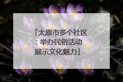 太原市多个社区：举办民俗活动 展示文化魅力