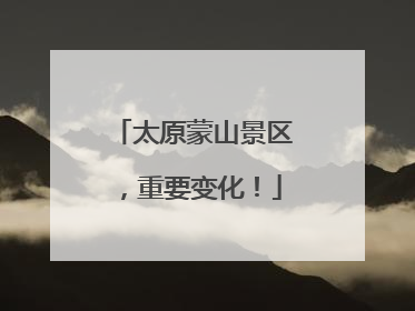 太原蒙山景区，重要变化！