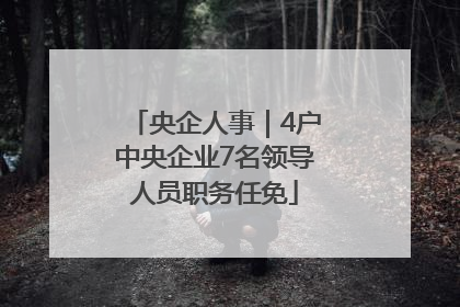 央企人事｜4户中央企业7名领导人员职务任免