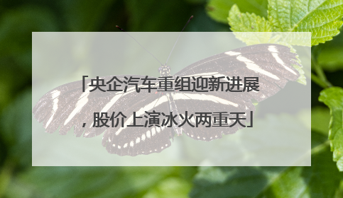 央企汽车重组迎新进展，股价上演冰火两重天