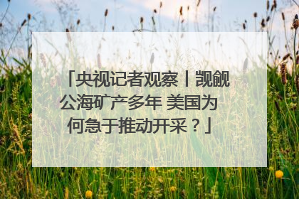 央视记者观察丨觊觎公海矿产多年 美国为何急于推动开采？