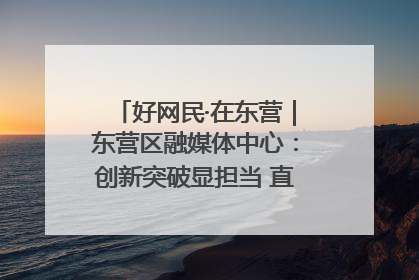 好网民·在东营｜东营区融媒体中心：创新突破显担当 直播赋能谱华章