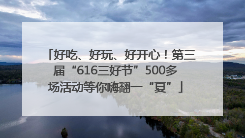 好吃、好玩、好开心！第三届“616三好节”500多场活动等你嗨翻一“夏”