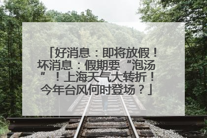 好消息：即将放假！坏消息：假期要“泡汤”！上海天气大转折！今年台风何时登场？