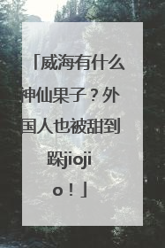 威海有什么神仙果子？外国人也被甜到跺jiojio！