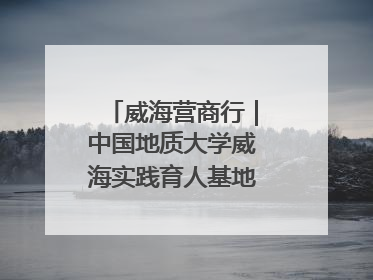 威海营商行｜中国地质大学威海实践育人基地、威海研究院在经开区揭牌