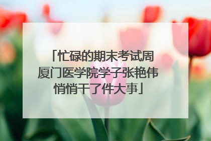 忙碌的期末考试周 厦门医学院学子张艳伟悄悄干了件大事