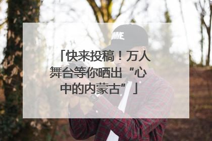 快来投稿！万人舞台等你晒出“心中的内蒙古”