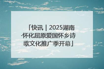 快讯｜2025湖南·怀化屈原爱国怀乡诗歌文化推广季开幕