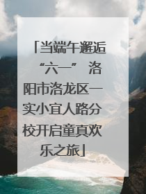 当端午邂逅“六一” 洛阳市洛龙区一实小宜人路分校开启童真欢乐之旅