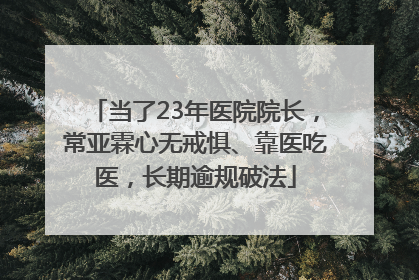当了23年医院院长，常亚霖心无戒惧、靠医吃医，长期逾规破法