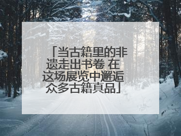 当古籍里的非遗走出书卷 在这场展览中邂逅众多古籍真品