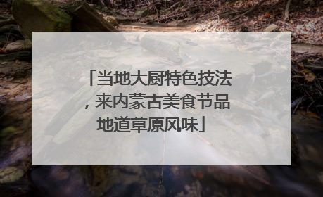 当地大厨特色技法，来内蒙古美食节品地道草原风味