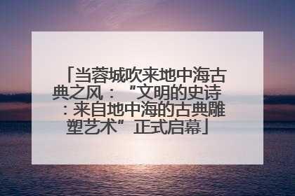 当蓉城吹来地中海古典之风：“文明的史诗：来自地中海的古典雕塑艺术”正式启幕