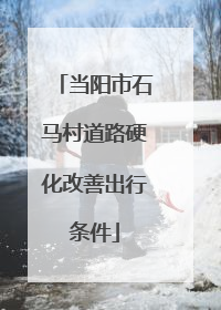当阳市石马村道路硬化改善出行条件