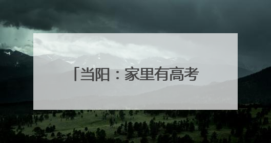 当阳：家里有高考生的，快点进来！