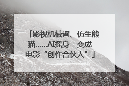 影视机械臂、仿生熊猫……AI摇身一变成电影“创作合伙人”
