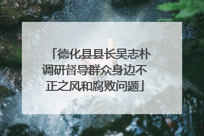 德化县县长吴志朴调研督导群众身边不正之风和腐败问题