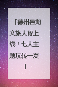 德州暑期文旅大餐上线！七大主题玩转一夏
