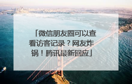 微信朋友圈可以查看访客记录？网友炸锅！腾讯最新回应