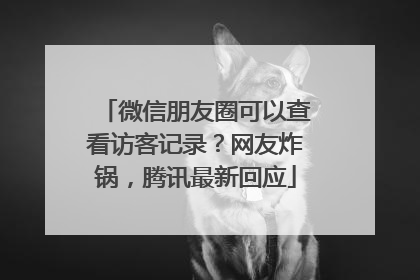 微信朋友圈可以查看访客记录？网友炸锅，腾讯最新回应