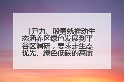 尹力、殷勇就推动生态涵养区绿色发展到平谷区调研，要求走生态优先、绿色低碳的高质量发展之路