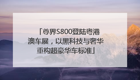 尊界S800登陆粤港澳车展，以黑科技与奢华重构超豪华车标准