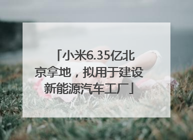 小米6.35亿北京拿地，拟用于建设新能源汽车工厂