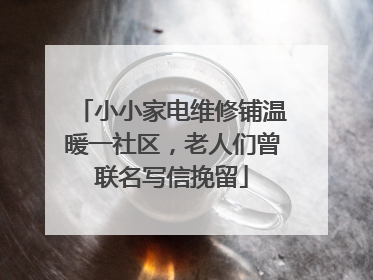 小小家电维修铺温暖一社区，老人们曾联名写信挽留