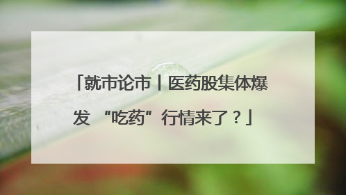 就市论市丨医药股集体爆发 “吃药”行情来了？