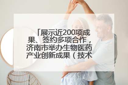 展示近200项成果、签约多项合作，济南市举办生物医药产业创新成果（技术）转化供需对接会