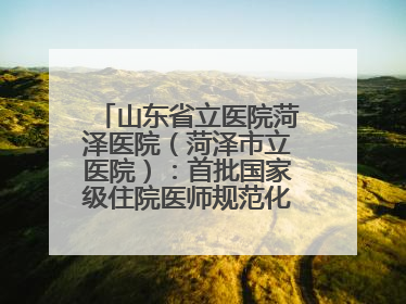 山东省立医院菏泽医院（菏泽市立医院）：首批国家级住院医师规范化培训基地，国家全科医生转岗培训基地