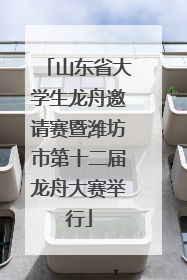 山东省大学生龙舟邀请赛暨潍坊市第十二届龙舟大赛举行