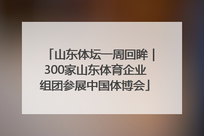 山东体坛一周回眸｜300家山东体育企业组团参展中国体博会
