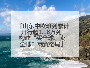 山东中欧班列累计开行超1.18万列 构建“买全球、卖全球”商贸格局
