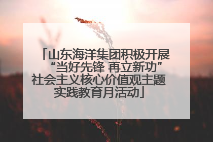 山东海洋集团积极开展“当好先锋 再立新功”社会主义核心价值观主题实践教育月活动