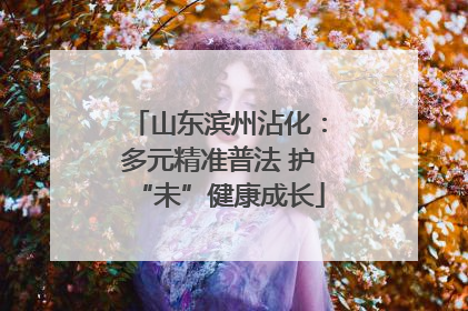 山东滨州沾化：多元精准普法 护“未”健康成长