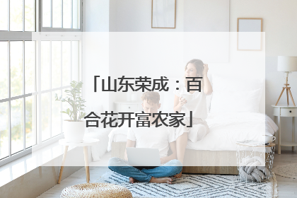 山东荣成：百合花开富农家