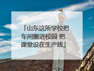 山东这所学校把车间搬进校园 把课堂设在生产线