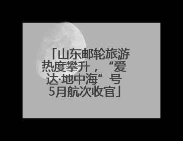 山东邮轮旅游热度攀升，“爱达·地中海”号5月航次收官