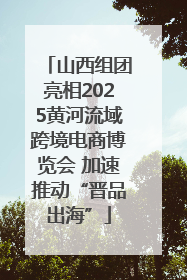 山西组团亮相2025黄河流域跨境电商博览会 加速推动“晋品出海”