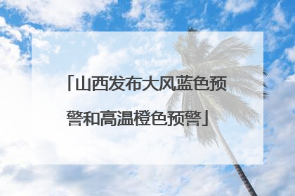 山西发布大风蓝色预警和高温橙色预警