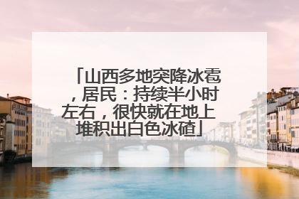 山西多地突降冰雹，居民：持续半小时左右，很快就在地上堆积出白色冰碴