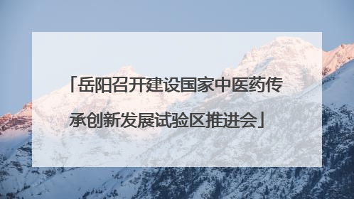 岳阳召开建设国家中医药传承创新发展试验区推进会