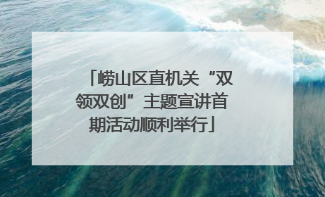 崂山区直机关“双领双创”主题宣讲首期活动顺利举行
