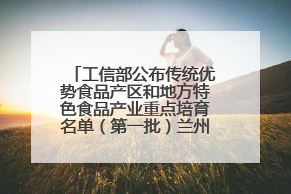 工信部公布传统优势食品产区和地方特色食品产业重点培育名单（第一批）兰州牛肉拉面位列其中