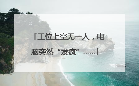 工位上空无一人，电脑突然“发疯”……