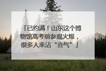 已约满！山东这个博物馆高考前参观火爆，很多人来沾“喜气”