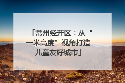 常州经开区：从“一米高度”视角打造儿童友好城市